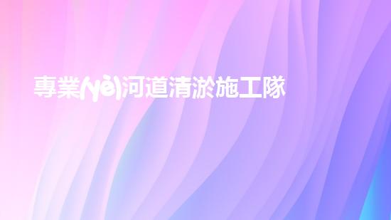 專業(yè)河道清淤施工隊(duì)伍 河流復(fù)蘇的秘密！ (3)